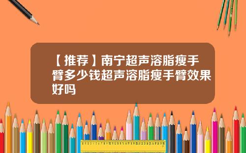 【推荐】南宁超声溶脂瘦手臂多少钱超声溶脂瘦手臂效果好吗
