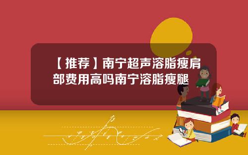 【推荐】南宁超声溶脂瘦肩部费用高吗南宁溶脂瘦腿