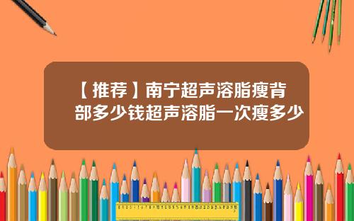 【推荐】南宁超声溶脂瘦背部多少钱超声溶脂一次瘦多少
