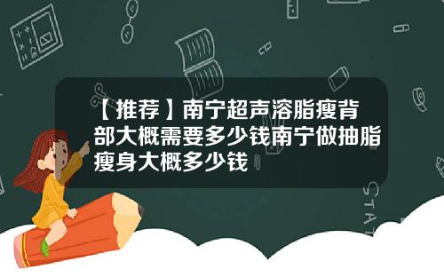 【推荐】南宁超声溶脂瘦背部大概需要多少钱南宁做抽脂瘦身大概多少钱