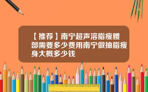 【推荐】南宁超声溶脂瘦腰部需要多少费用南宁做抽脂瘦身大概多少钱