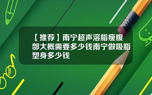 【推荐】南宁超声溶脂瘦腹部大概需要多少钱南宁做吸脂塑身多少钱