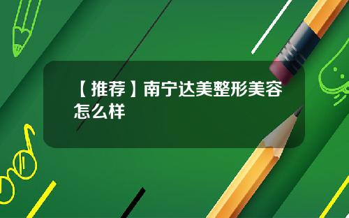 【推荐】南宁达美整形美容怎么样