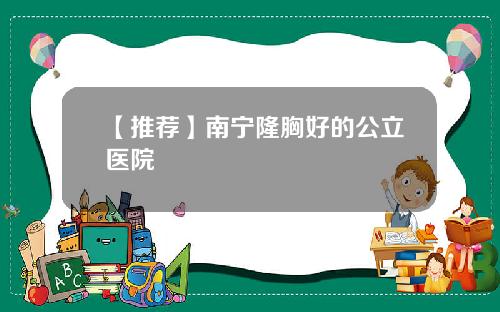 【推荐】南宁隆胸好的公立医院
