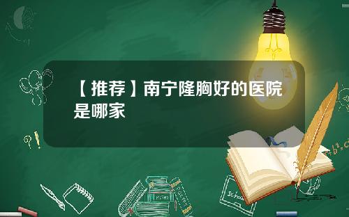 【推荐】南宁隆胸好的医院是哪家