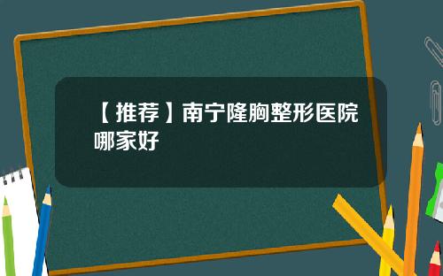 【推荐】南宁隆胸整形医院哪家好