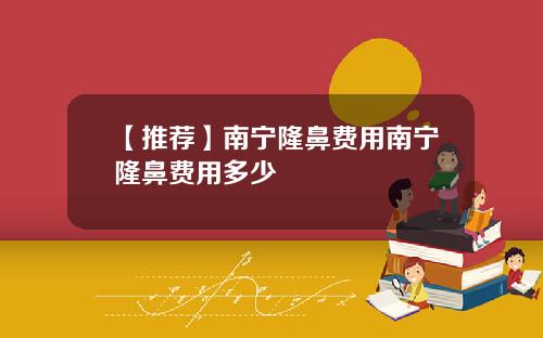 【推荐】南宁隆鼻费用南宁隆鼻费用多少