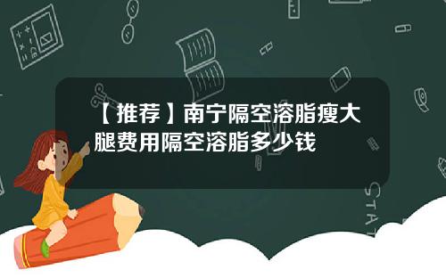 【推荐】南宁隔空溶脂瘦大腿费用隔空溶脂多少钱