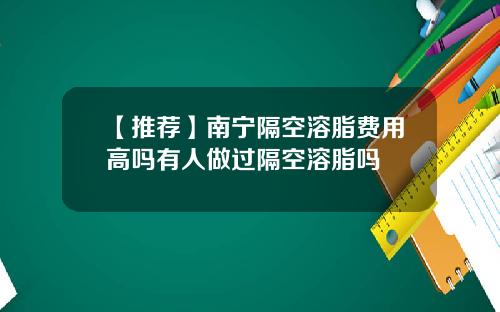 【推荐】南宁隔空溶脂费用高吗有人做过隔空溶脂吗
