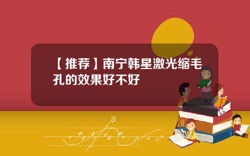 【推荐】南宁韩星激光缩毛孔的效果好不好