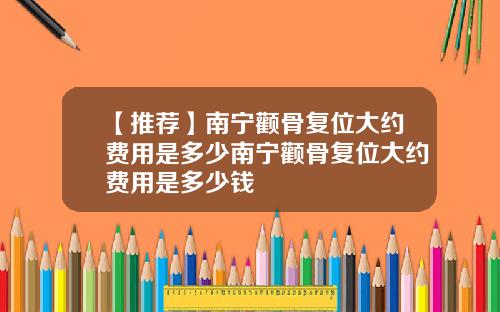 【推荐】南宁颧骨复位大约费用是多少南宁颧骨复位大约费用是多少钱