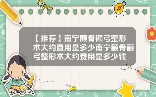【推荐】南宁颧骨颧弓整形术大约费用是多少南宁颧骨颧弓整形术大约费用是多少钱