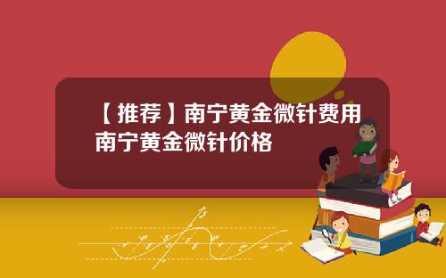 【推荐】南宁黄金微针费用南宁黄金微针价格