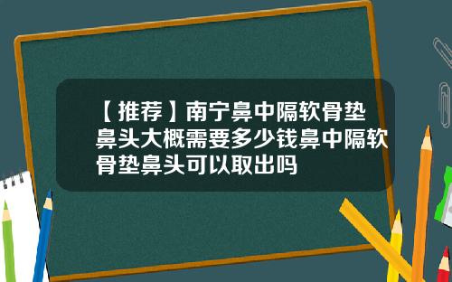 【推荐】南宁鼻中隔软骨垫鼻头大概需要多少钱鼻中隔软骨垫鼻头可以取出吗