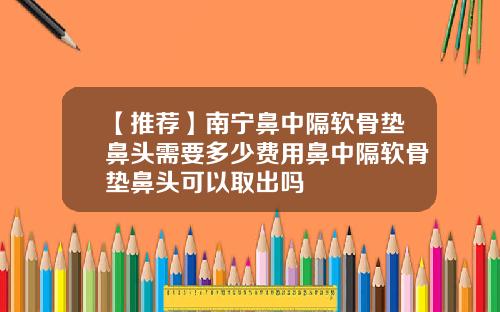【推荐】南宁鼻中隔软骨垫鼻头需要多少费用鼻中隔软骨垫鼻头可以取出吗