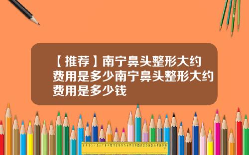 【推荐】南宁鼻头整形大约费用是多少南宁鼻头整形大约费用是多少钱