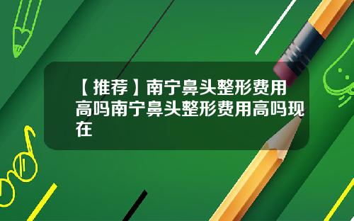 【推荐】南宁鼻头整形费用高吗南宁鼻头整形费用高吗现在