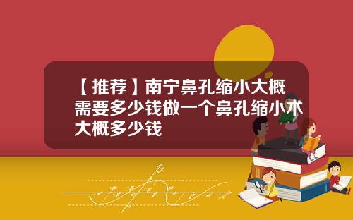 【推荐】南宁鼻孔缩小大概需要多少钱做一个鼻孔缩小术大概多少钱