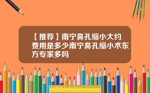 【推荐】南宁鼻孔缩小大约费用是多少南宁鼻孔缩小术东方专家多吗