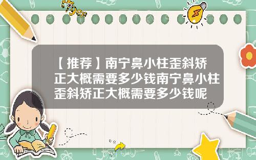 【推荐】南宁鼻小柱歪斜矫正大概需要多少钱南宁鼻小柱歪斜矫正大概需要多少钱呢
