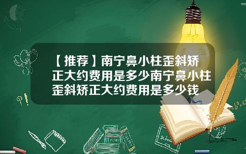【推荐】南宁鼻小柱歪斜矫正大约费用是多少南宁鼻小柱歪斜矫正大约费用是多少钱