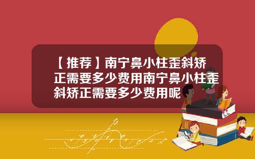 【推荐】南宁鼻小柱歪斜矫正需要多少费用南宁鼻小柱歪斜矫正需要多少费用呢