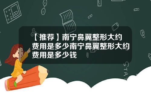 【推荐】南宁鼻翼整形大约费用是多少南宁鼻翼整形大约费用是多少钱