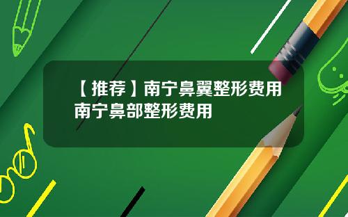 【推荐】南宁鼻翼整形费用南宁鼻部整形费用