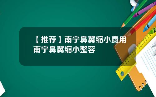 【推荐】南宁鼻翼缩小费用南宁鼻翼缩小整容
