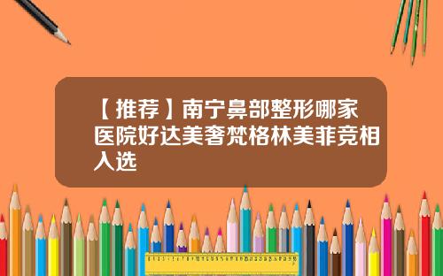 【推荐】南宁鼻部整形哪家医院好达美奢梵格林美菲竞相入选