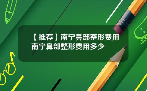 【推荐】南宁鼻部整形费用南宁鼻部整形费用多少