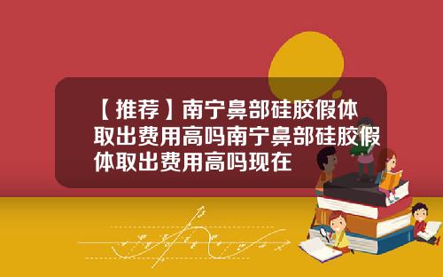 【推荐】南宁鼻部硅胶假体取出费用高吗南宁鼻部硅胶假体取出费用高吗现在
