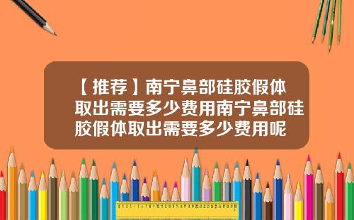 【推荐】南宁鼻部硅胶假体取出需要多少费用南宁鼻部硅胶假体取出需要多少费用呢
