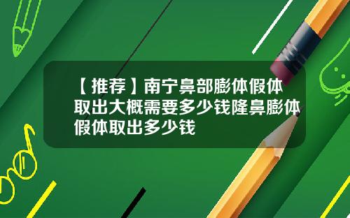 【推荐】南宁鼻部膨体假体取出大概需要多少钱隆鼻膨体假体取出多少钱