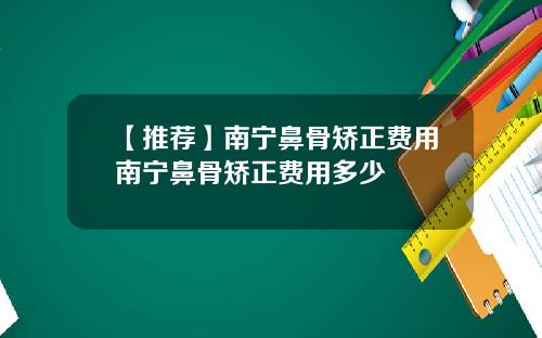 【推荐】南宁鼻骨矫正费用南宁鼻骨矫正费用多少
