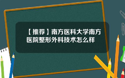 【推荐】南方医科大学南方医院整形外科技术怎么样