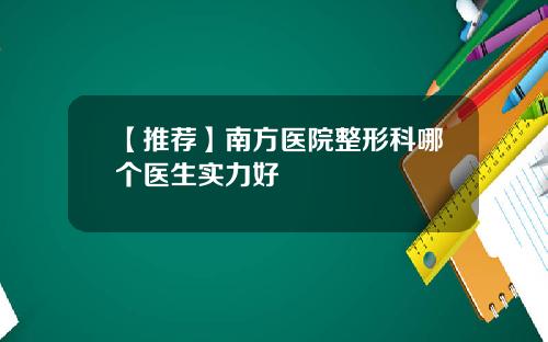 【推荐】南方医院整形科哪个医生实力好