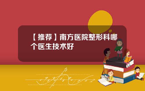 【推荐】南方医院整形科哪个医生技术好
