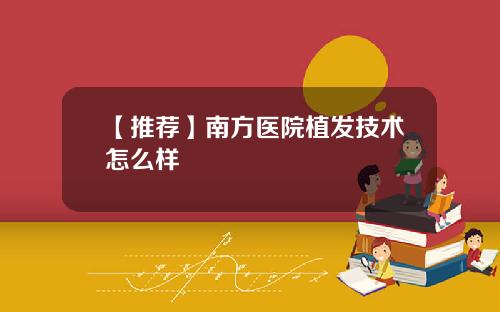 【推荐】南方医院植发技术怎么样