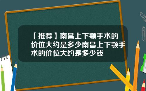 【推荐】南昌上下颚手术的价位大约是多少南昌上下颚手术的价位大约是多少钱