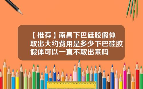 【推荐】南昌下巴硅胶假体取出大约费用是多少下巴硅胶假体可以一直不取出来吗