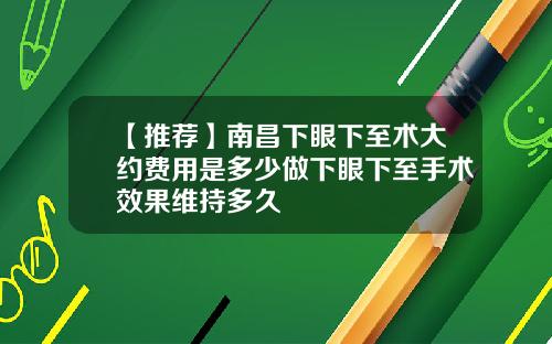 【推荐】南昌下眼下至术大约费用是多少做下眼下至手术效果维持多久