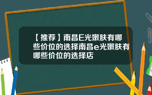 【推荐】南昌E光嫩肤有哪些价位的选择南昌e光嫩肤有哪些价位的选择店