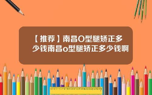 【推荐】南昌O型腿矫正多少钱南昌o型腿矫正多少钱啊