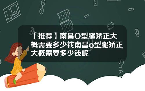 【推荐】南昌O型腿矫正大概需要多少钱南昌o型腿矫正大概需要多少钱呢