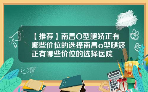 【推荐】南昌O型腿矫正有哪些价位的选择南昌o型腿矫正有哪些价位的选择医院