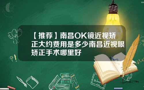 【推荐】南昌OK镜近视矫正大约费用是多少南昌近视眼矫正手术哪里好