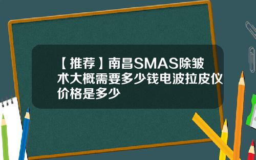 【推荐】南昌SMAS除皱术大概需要多少钱电波拉皮仪价格是多少