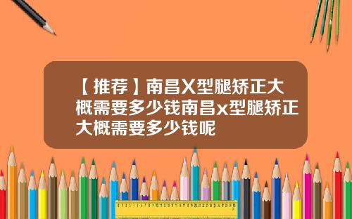 【推荐】南昌X型腿矫正大概需要多少钱南昌x型腿矫正大概需要多少钱呢