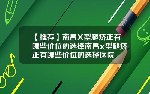 【推荐】南昌X型腿矫正有哪些价位的选择南昌x型腿矫正有哪些价位的选择医院